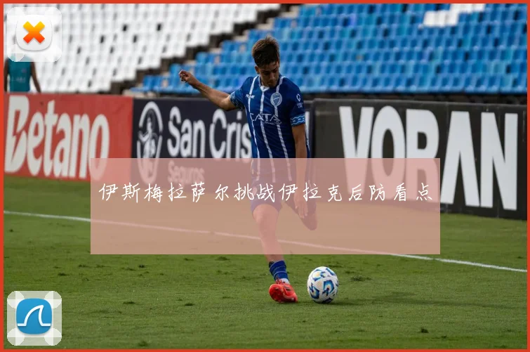 伊斯梅拉萨尔挑战伊拉克后防看点