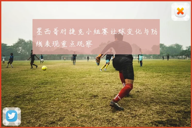 墨西哥对捷克小组赛让球变化与防线表现重点观察