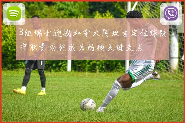 B组瑞士迎战加拿大阿坎吉定位球防守职责或将成为防线关键支点