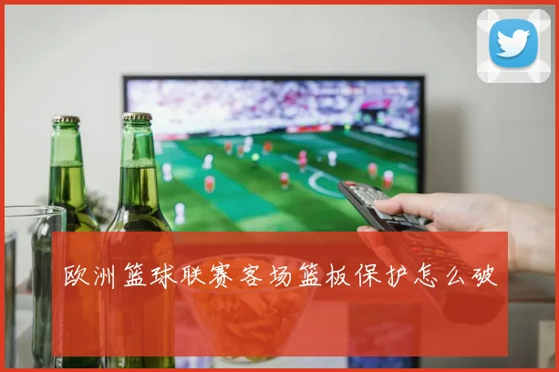 欧洲篮球联赛客场篮板保护怎么破