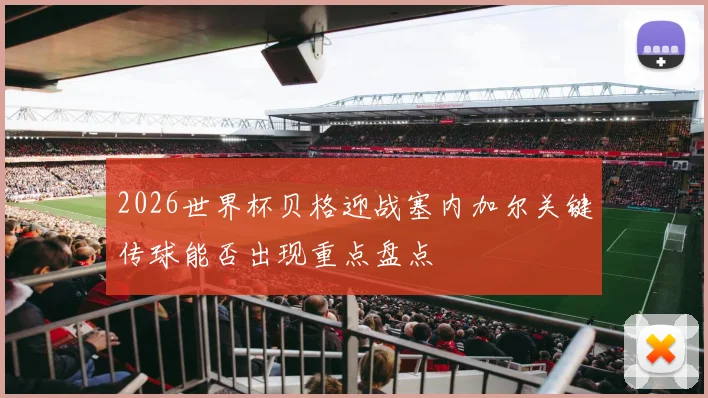 2026世界杯贝格迎战塞内加尔关键传球能否出现重点盘点
