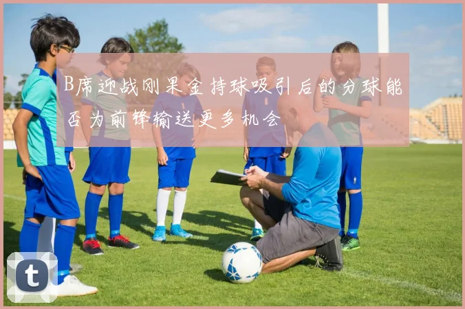 B席迎战刚果金持球吸引后的分球能否为前锋输送更多机会