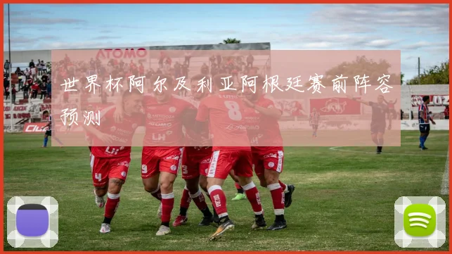 世界杯阿尔及利亚阿根廷赛前阵容预测