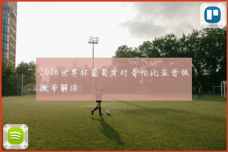 2026世界杯葡萄牙对哥伦比亚晋级概率解读