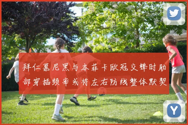 拜仁慕尼黑与本菲卡欧冠交锋时肋部穿插频率或将左右防线整体默契