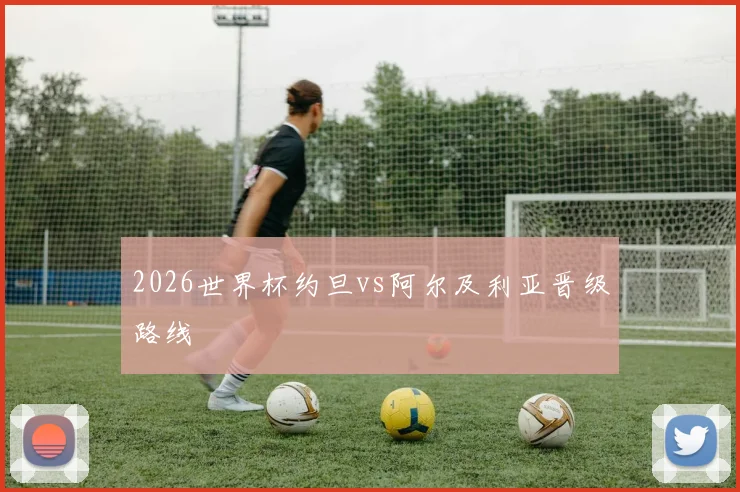 2026世界杯约旦vs阿尔及利亚晋级路线