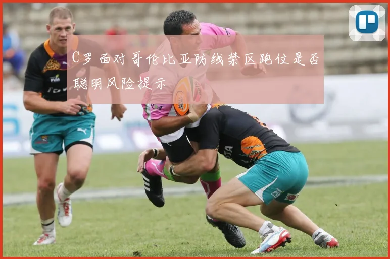 C罗面对哥伦比亚防线禁区跑位是否聪明风险提示