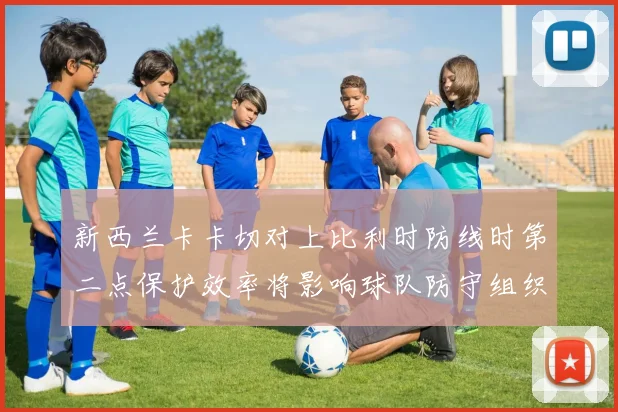 新西兰卡卡切对上比利时防线时第二点保护效率将影响球队防守组织