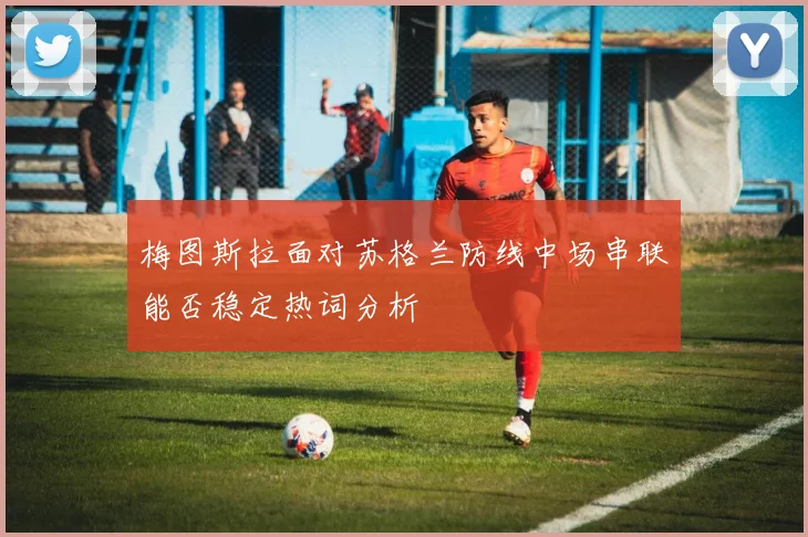 梅图斯拉面对苏格兰防线中场串联能否稳定热词分析