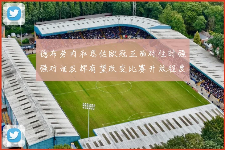 德布劳内和恩佐欧冠正面对位时强强对话发挥有望改变比赛开放程度